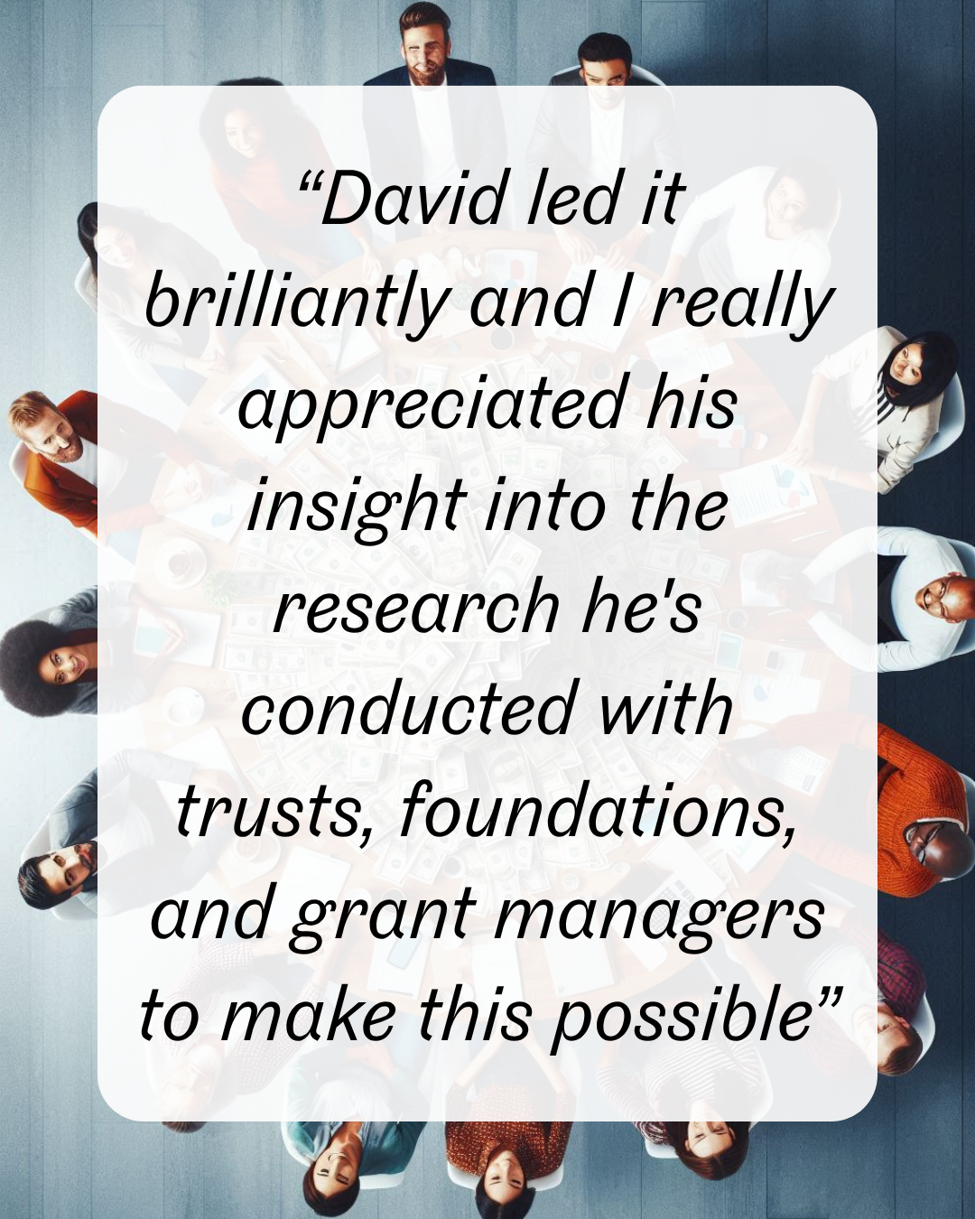 4 “David led it brilliantly and I really appreciated his insight into the research he's conducted with trusts, foundations, and grant managers to make this possible”