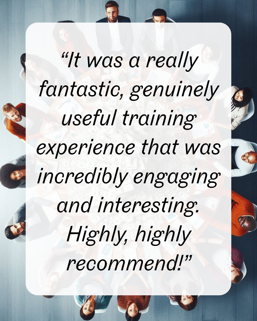 6 “It was a really fantastic, genuinely useful training experience that was incredibly engaging and interesting. Highly, highly recommend!”